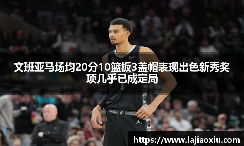 文班亚马场均20分10篮板3盖帽表现出色新秀奖项几乎已成定局