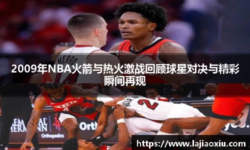 2009年NBA火箭与热火激战回顾球星对决与精彩瞬间再现