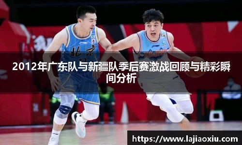 2012年广东队与新疆队季后赛激战回顾与精彩瞬间分析