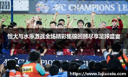 恒大与水原激战全场精彩集锦回顾尽享足球盛宴