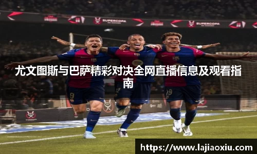 尤文图斯与巴萨精彩对决全网直播信息及观看指南