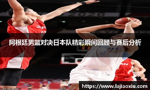 阿根廷男篮对决日本队精彩瞬间回顾与赛后分析